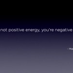 "If you're not positive energy, you're negative energy." - Mark Cuban