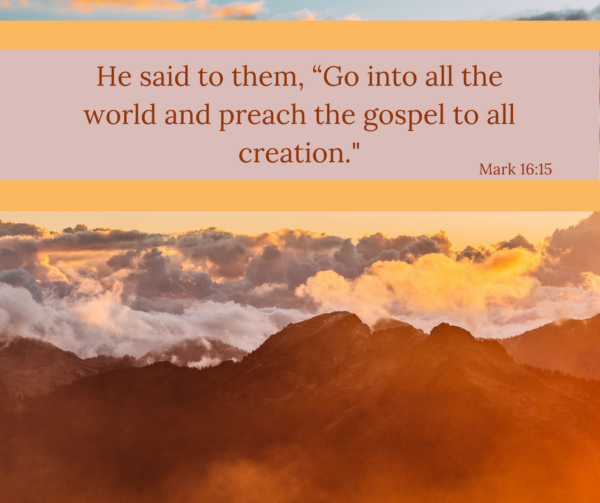He said to them, "Go into all the world and preach the gospel to all creation." Mark 16:15