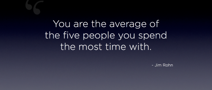 "You are the average of the five people you spend the most time with." - Jim Rohn