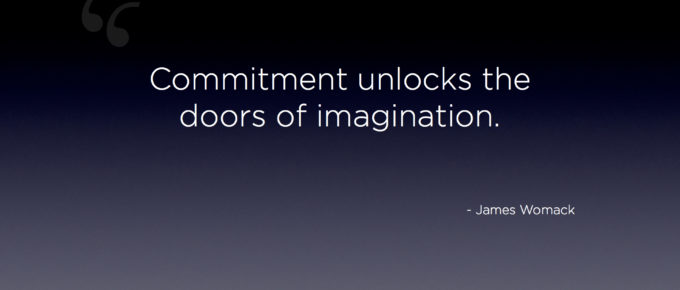 "Commitment unlocks the doors of imagination." - James Womack quote