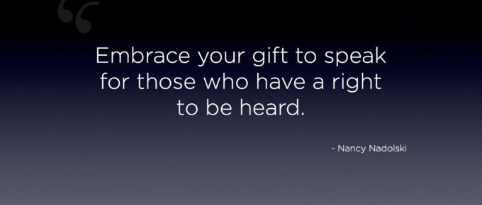 Embrace your gift to speak for those who have a right to be heard. - Nancy Nadolski