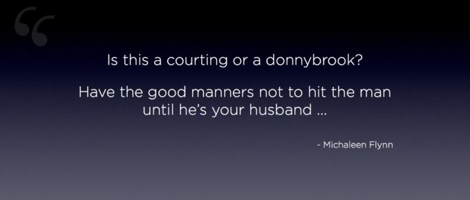 ‎"Is this a courting or a donnybrook? Have the good manners not to hit the man until he's your husband ..." - Michaleen Flynn