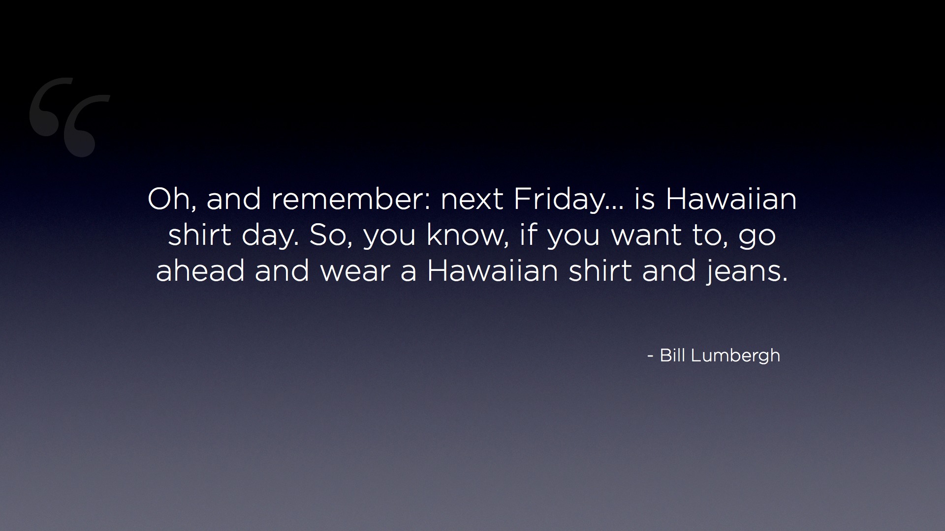"Oh, and remember: next Friday... is Hawaiian shirt day. So, you know, if you want to, go ahead and wear a Hawaiian shirt and jeans." - Bill Lumbergh