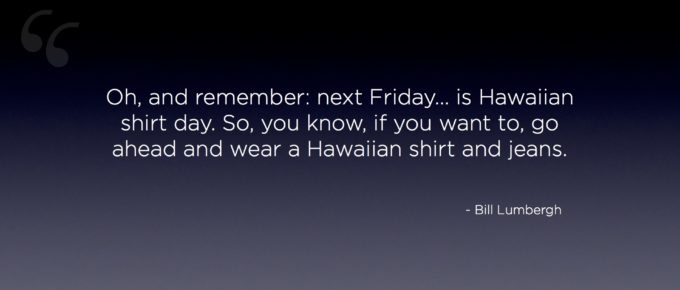 "Oh, and remember: next Friday... is Hawaiian shirt day. So, you know, if you want to, go ahead and wear a Hawaiian shirt and jeans." - Bill Lumbergh