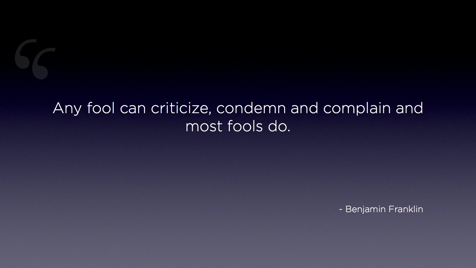 "Any fool can criticize, condemn and complain and most fools do." - Benjamin Franklin