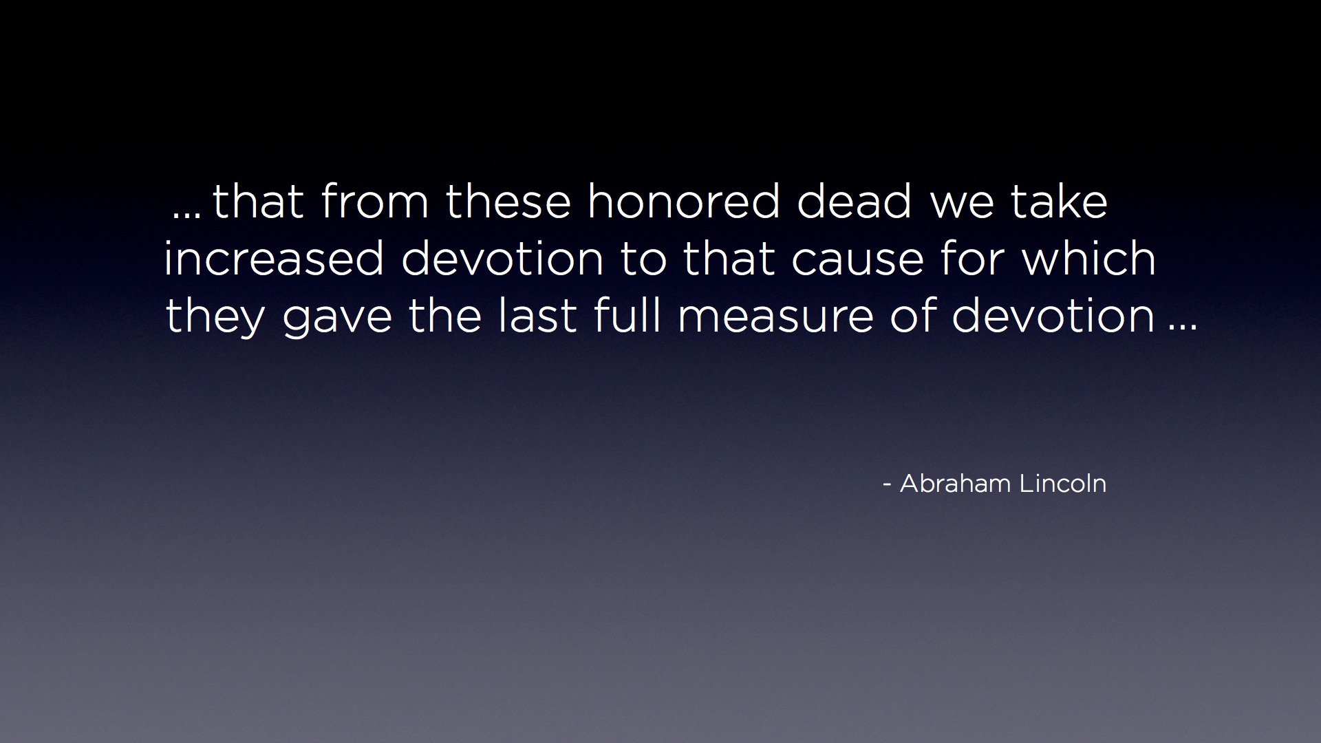 "... that from these honored dead we take increased devotion to that cause for which they gave the last full measure of devotion ..." - Abraham Lincoln Quote