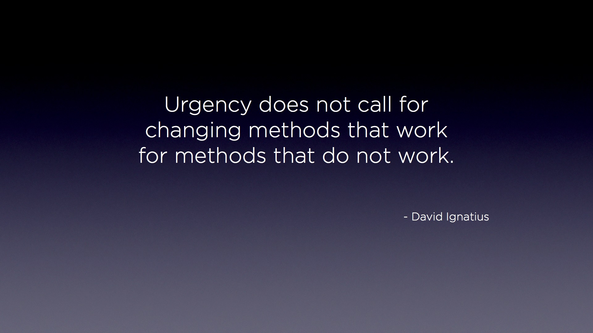 Urgency does not call for changing methods that work for methods that do not work. - David Ignatius