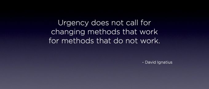 Urgency does not call for changing methods that work for methods that do not work. - David Ignatius