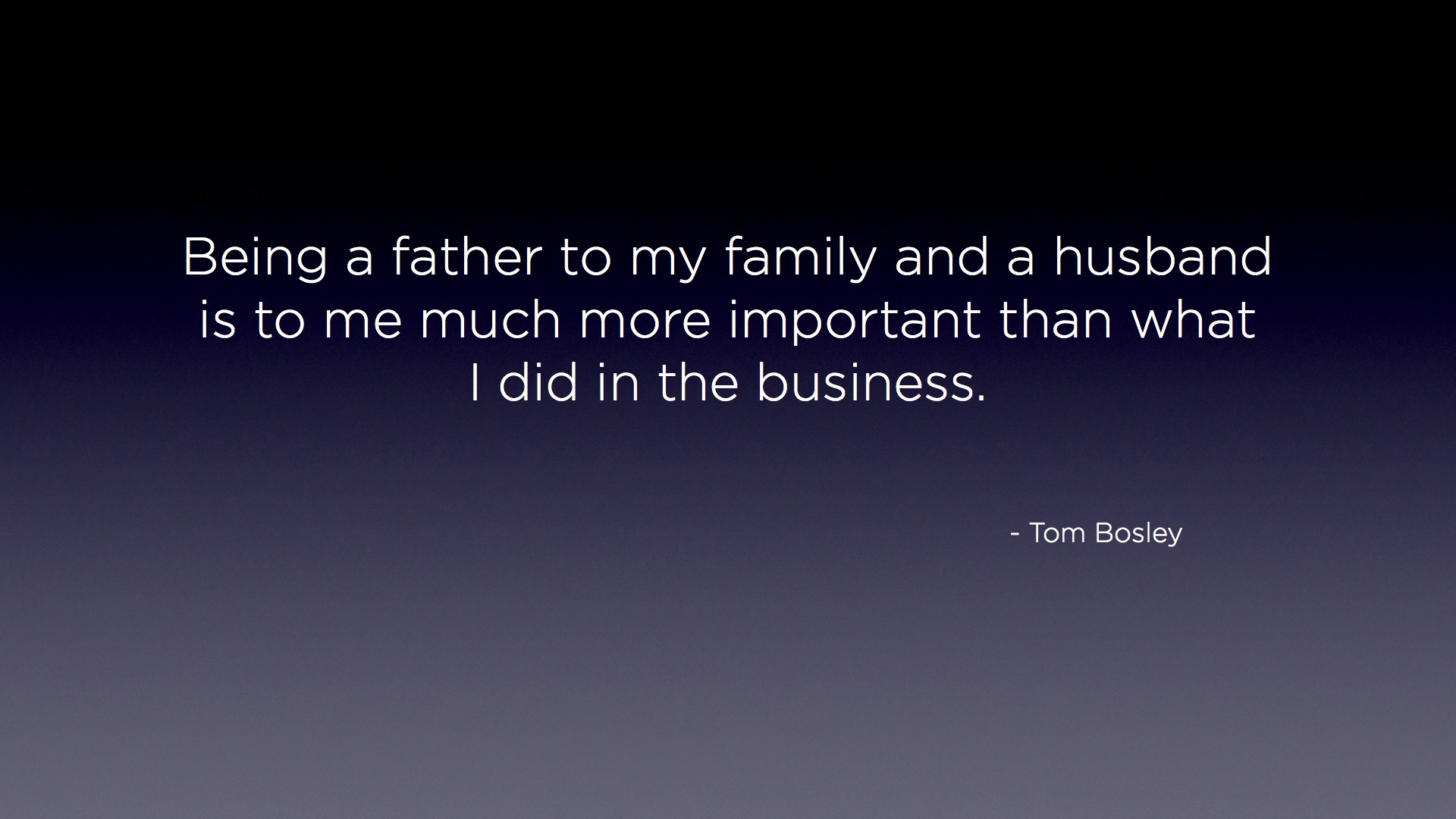 Being a father to my family and a husband is to me much more important than what I did in the business. - Tom Bosley