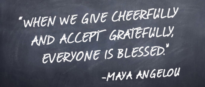 “When we give cheerfully and accept gratefully, everyone is blessed.” -Maya Angelou