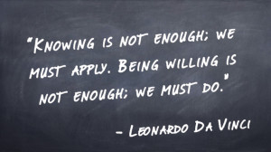 “Knowing is not enough; we must apply. Being willing is not enough; we must do.” -Leonardo Da Vinci