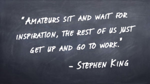 “Amateurs sit and wait for inspiration, the rest of us just get up and go to work.”  -Stephen King