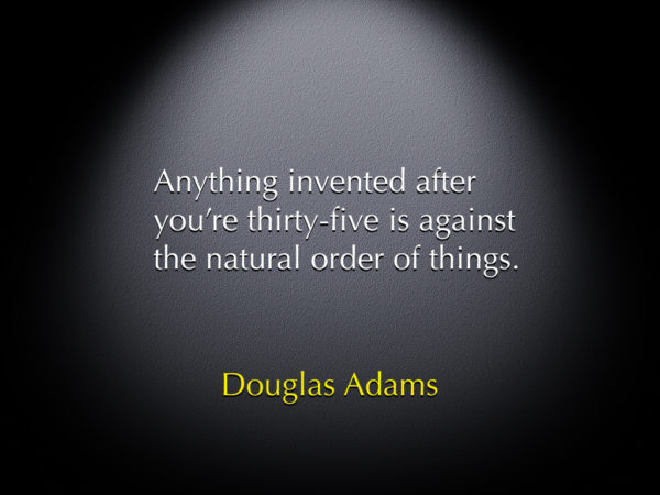 Douglas Adams - Anything invented after you're thirty-five is against the natural order of things.