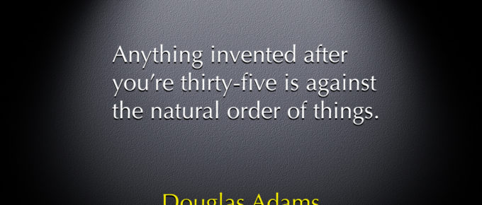 Douglas Adams - Anything invented after you're thirty-five is against the natural order of things.