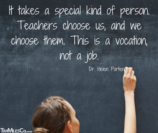 "It takes a special kind of person. Teachers choose us, and we choose them. This is a vocation, not a job." -Dr. Helen Porter inspirational quote about teachers
