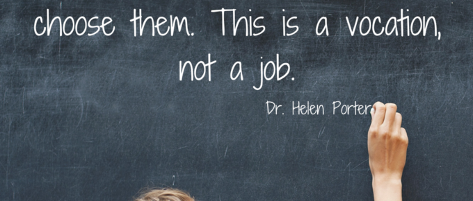 "It takes a special kind of person. Teachers choose us, and we choose them. This is a vocation, not a job." -Dr. Helen Porter inspirational quote about teachers
