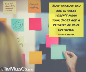 Just because you are in sales doesn't mean your sales are a priority of your customer. Donna Cregger