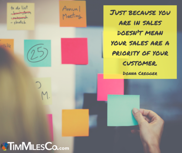 Just because you are in sales doesn't mean your sales are a priority of your customer. - Donna Cregger