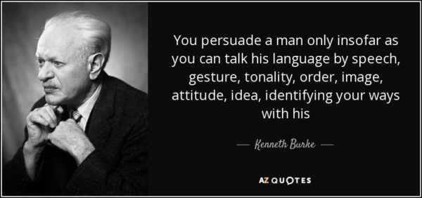 You persuade a man only insofar as you can talk his language by speech, gesture, tonality, order, image, attitude, idea, identifying your ways with his -Kenneth Burke