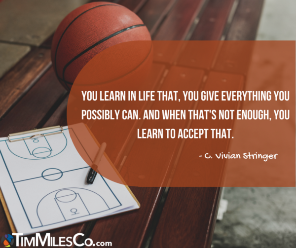 You learn in life that, you give everything you possibly can. And when that's not enough, you learn to accept that. -C. Vivian Stringer
