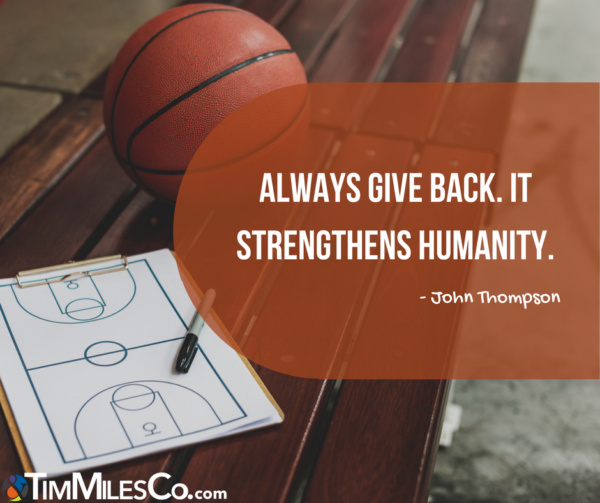 Always give back. It strengthens humanity. John Thompson