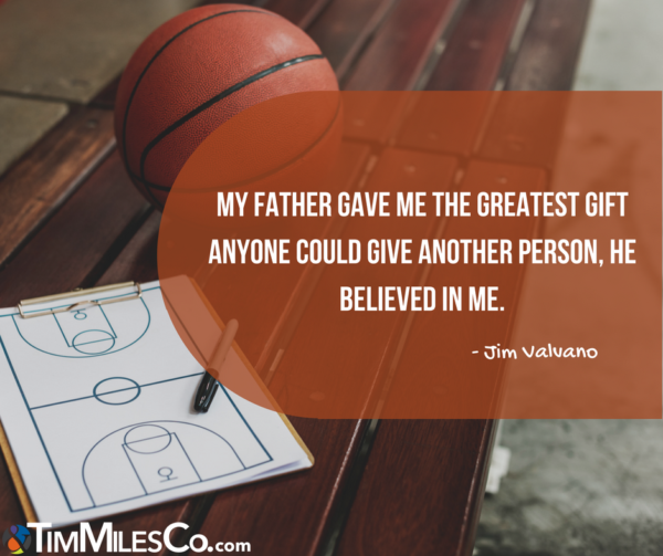 My father gave me the greatest gift anyone could give another person, he believed in me. -Jim Valvano