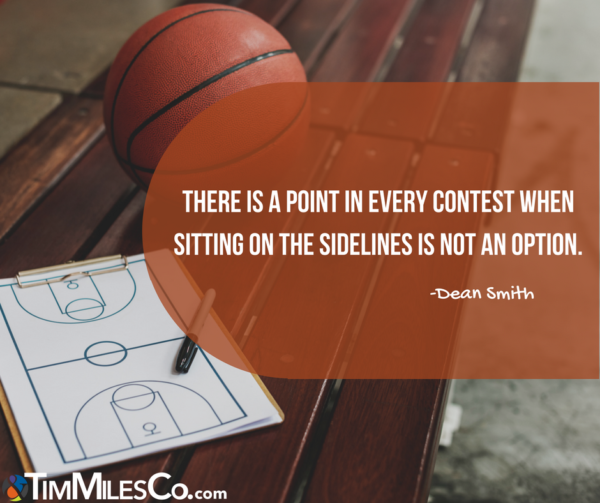 There is a point in every contest when sitting on the sidelines is not an option. -Dean Smith