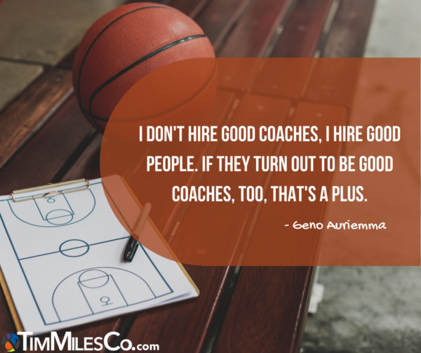 I don't hire good coaches, I hire good people. If they turn out to be good coaches, too, that's a plus. -Geno Auriemma