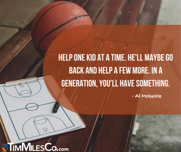 Help one kid at a time. He'll maybe go back and help a few more. In a generation, you'll have something. -Al McGuire