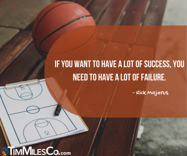 If you want to have a lot of success, you need to have a lot of failure. -Rick Majerus