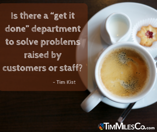 Is there a “get it done” department to solve problems raised by customers or staff- Tim Kist