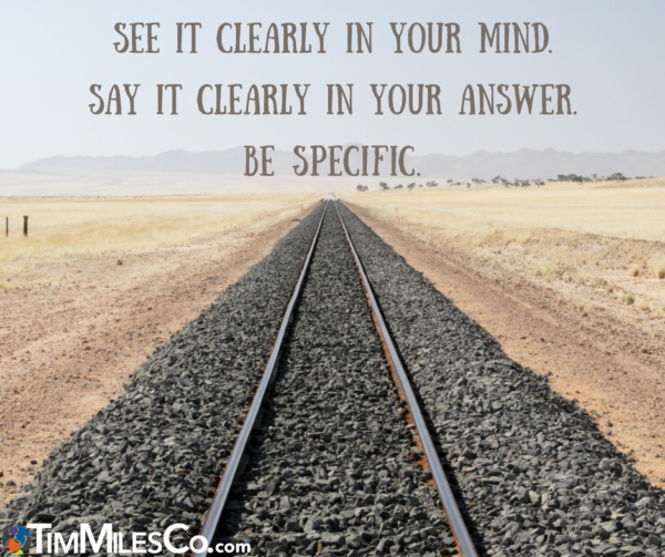See it clearly in your mind. Say it clearly in your answer. Be specific.
