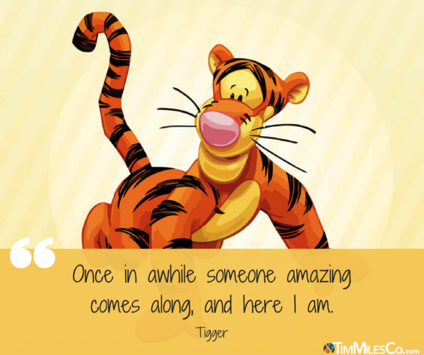 Once in awhile someone amazing comes along, and here I am. - Tigger