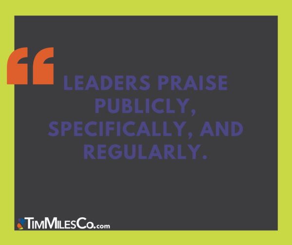 Leaders praise publicly, specifically, and regularly. - Tim Miles