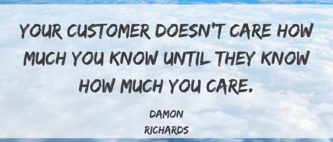 Your customer doesn't care how much you know until they know how much you care. - Damon Richards