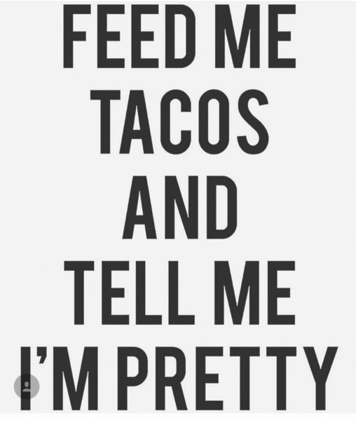 Feed me tacos and tell me I'm pretty