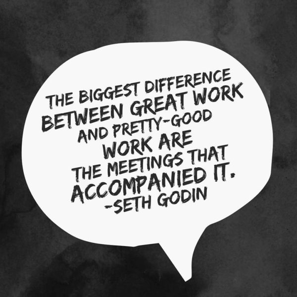 The biggest difference between great work and pretty-good work are the meetings that accompanied it. - Seth Godin